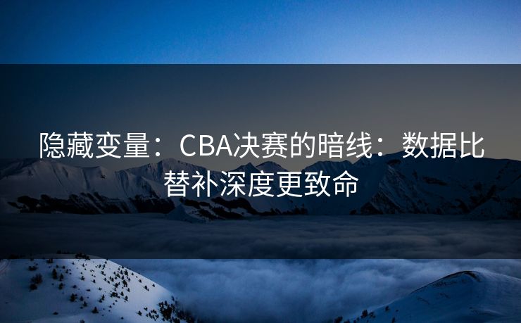 隐藏变量：CBA决赛的暗线：数据比替补深度更致命