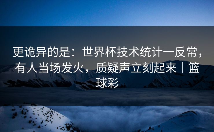 更诡异的是:世界杯技术统计一反常,有人当场发火,质疑声立刻起来|篮球彩 更诡异的是:世界杯技术统计一反常,有人当场发火,质疑声立刻起来|篮球彩