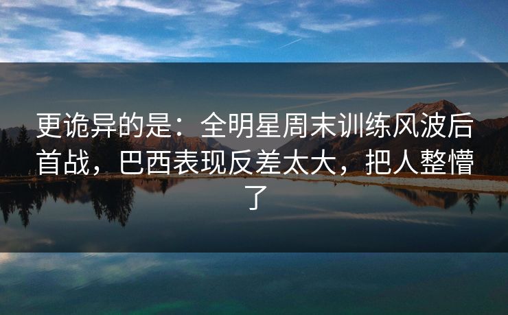 更诡异的是：全明星周末训练风波后首战，巴西表现反差太大，把人整懵了