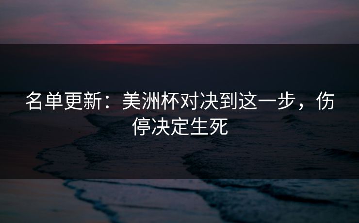 名单更新:美洲杯对决到这一步,伤停决定生死 名单更新:美洲杯对决到这一步,伤停决定生死