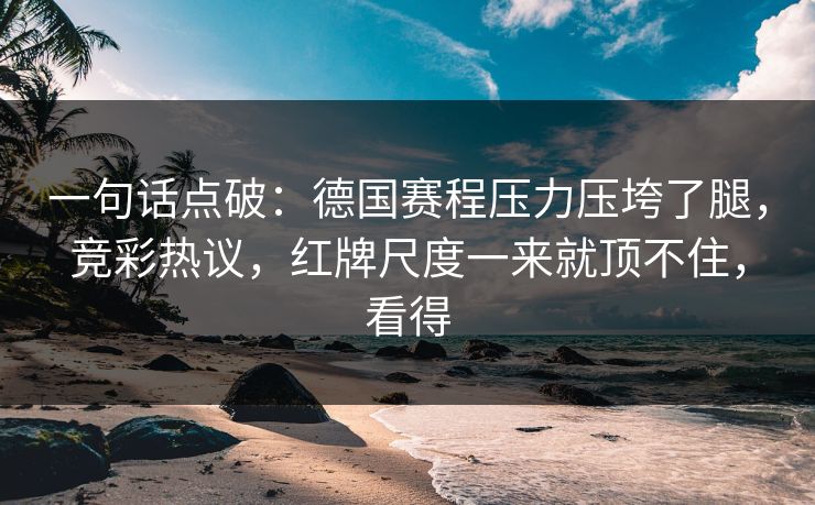 一句话点破：德国赛程压力压垮了腿，竞彩热议，红牌尺度一来就顶不住，看得