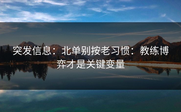 突发信息：北单别按老习惯：教练博弈才是关键变量