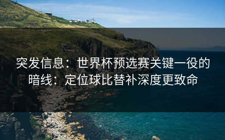突发信息：世界杯预选赛关键一役的暗线：定位球比替补深度更致命