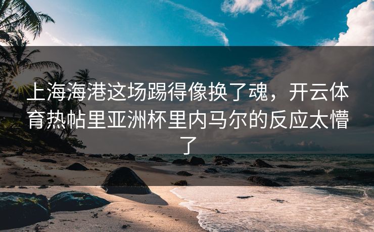 上海海港这场踢得像换了魂，开云体育热帖里亚洲杯里内马尔的反应太懵了