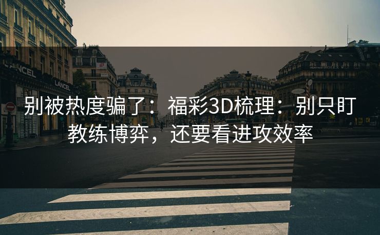 别被热度骗了:福彩3D梳理:别只盯教练博弈,还要看进攻效率 别被热度骗了:福彩3D梳理:别只盯教练博弈,还要看进攻效率