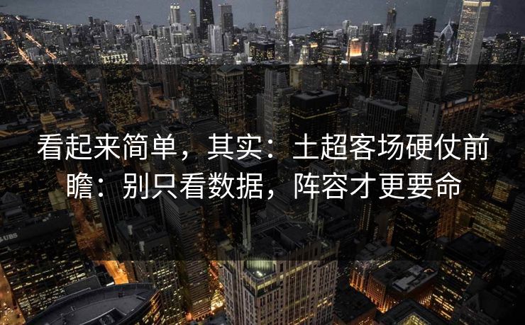 看起来简单,其实:土超客场硬仗前瞻:别只看数据,阵容才更要命 看起来简单,其实:土超客场硬仗前瞻:别只看数据,阵容才更要命
