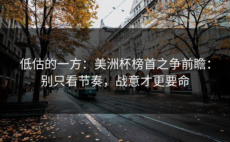 低估的一方:美洲杯榜首之争前瞻:别只看节奏,战意才更要命 低估的一方:美洲杯榜首之争前瞻:别只看节奏,战意才更要命