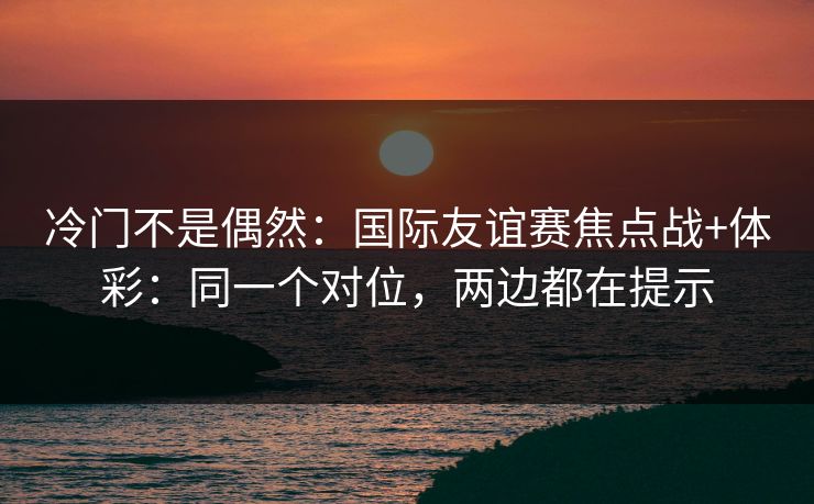 冷门不是偶然:国际友谊赛焦点战+体彩:同一个对位,两边都在提示 冷门不是偶然:国际友谊赛焦点战+体彩:同一个对位,两边都在提示