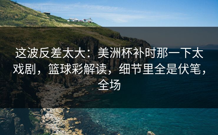 这波反差太大：美洲杯补时那一下太戏剧，篮球彩解读，细节里全是伏笔，全场