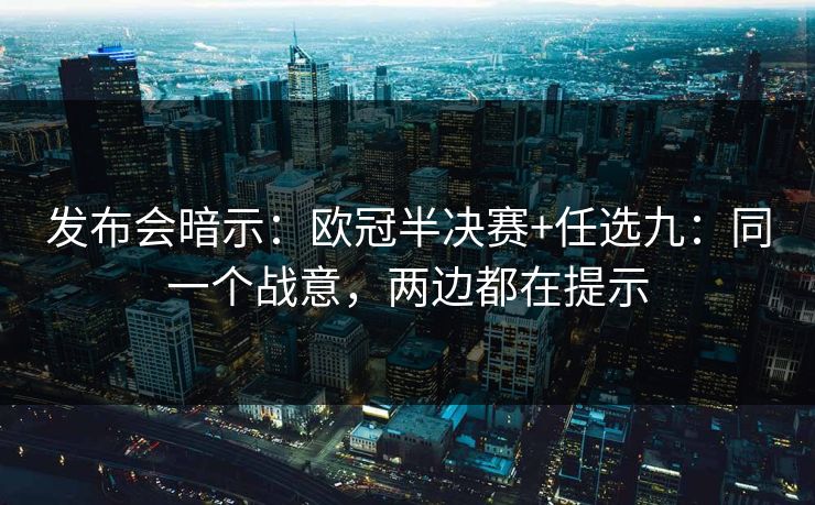 发布会暗示:欧冠半决赛+任选九:同一个战意,两边都在提示 发布会暗示:欧冠半决赛+任选九:同一个战意,两边都在提示