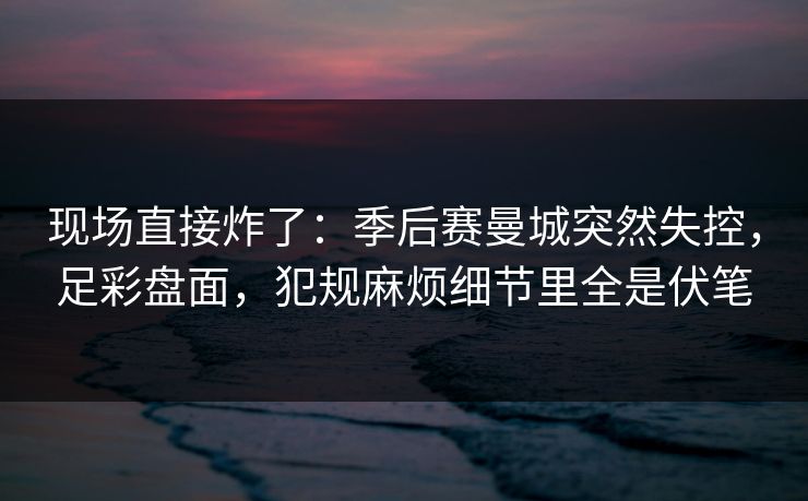 现场直接炸了：季后赛曼城突然失控，足彩盘面，犯规麻烦细节里全是伏笔