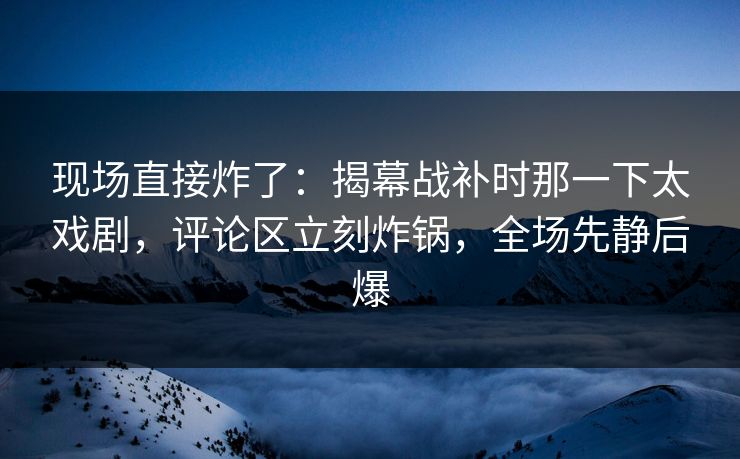 现场直接炸了：揭幕战补时那一下太戏剧，评论区立刻炸锅，全场先静后爆