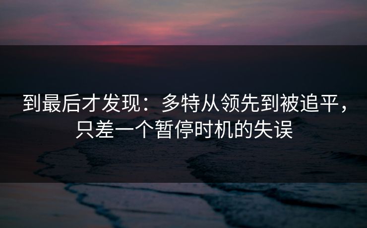 到最后才发现：多特从领先到被追平，只差一个暂停时机的失误