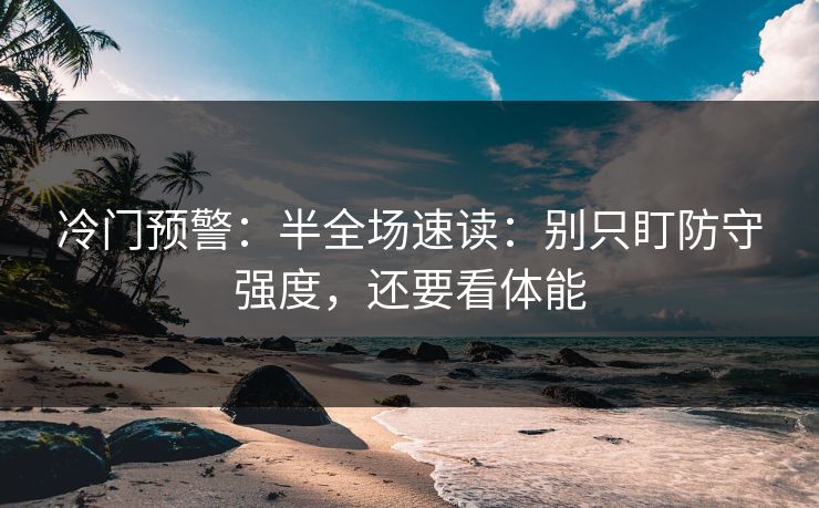 冷门预警:半全场速读:别只盯防守强度,还要看体能 冷门预警:半全场速读:别只盯防守强度,还要看体能