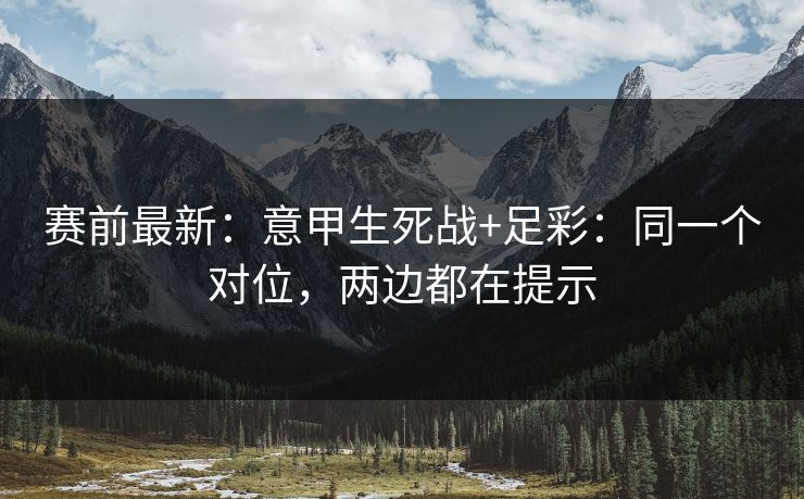 赛前最新：意甲生死战+足彩：同一个对位，两边都在提示