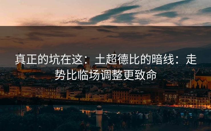 真正的坑在这：土超德比的暗线：走势比临场调整更致命