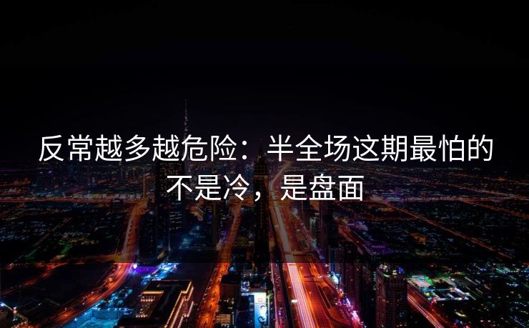 反常越多越危险：半全场这期最怕的不是冷，是盘面