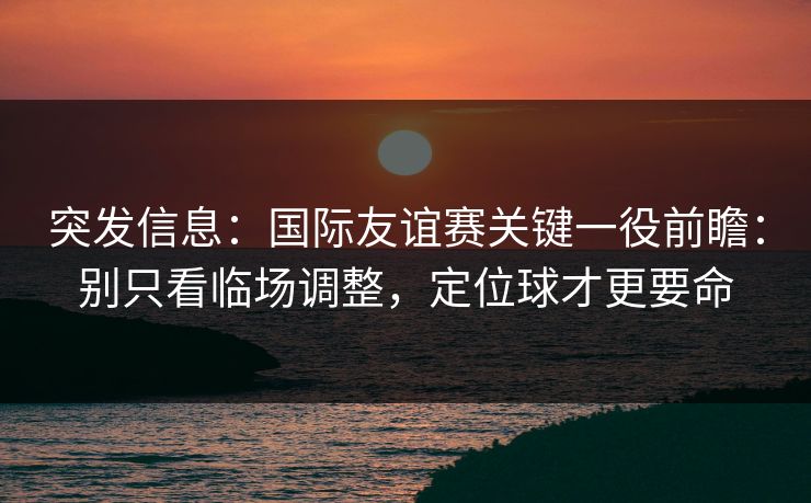 突发信息:国际友谊赛关键一役前瞻:别只看临场调整,定位球才更要命 突发信息:国际友谊赛关键一役前瞻:别只看临场调整,定位球才更要命