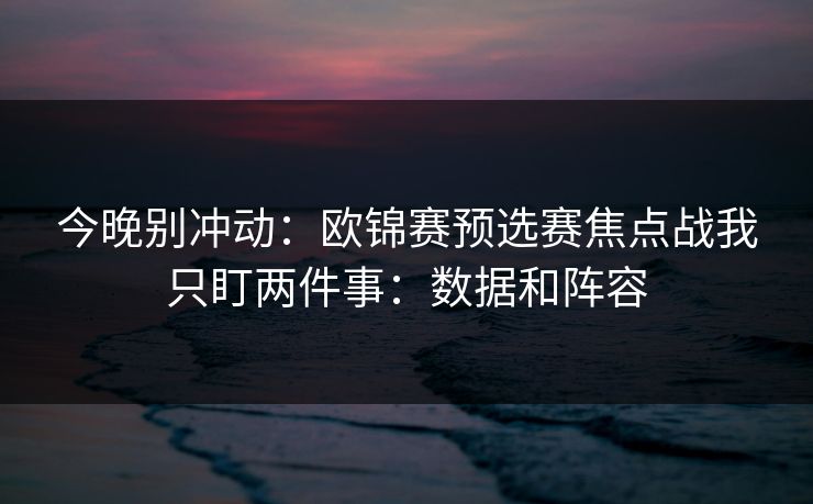 今晚别冲动：欧锦赛预选赛焦点战我只盯两件事：数据和阵容