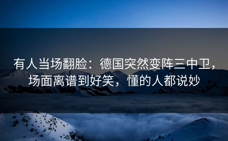 有人当场翻脸：德国突然变阵三中卫，场面离谱到好笑，懂的人都说妙