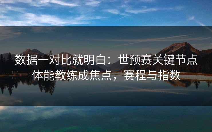 数据一对比就明白:世预赛关键节点体能教练成焦点,赛程与指数 数据一对比就明白:世预赛关键节点体能教练成焦点,赛程与指数