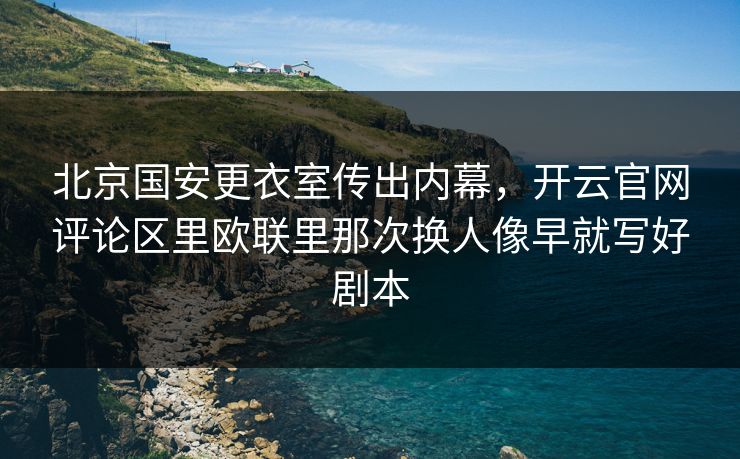北京国安更衣室传出内幕，开云官网评论区里欧联里那次换人像早就写好剧本