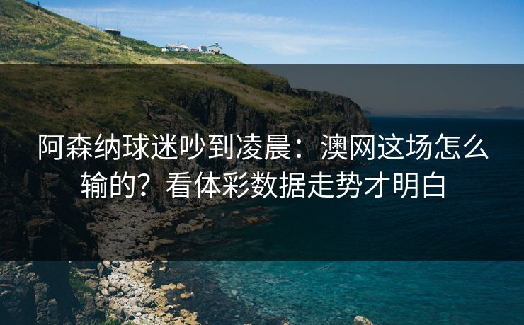 阿森纳球迷吵到凌晨：澳网这场怎么输的？看体彩数据走势才明白