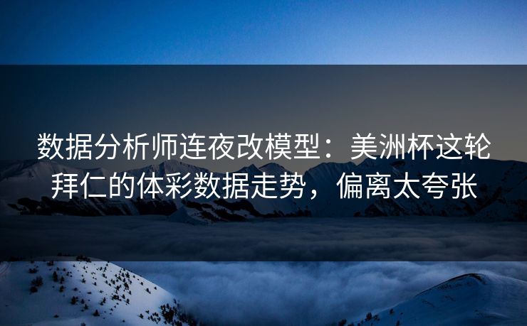 数据分析师连夜改模型：美洲杯这轮拜仁的体彩数据走势，偏离太夸张