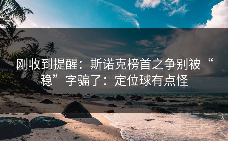 刚收到提醒：斯诺克榜首之争别被“稳”字骗了：定位球有点怪