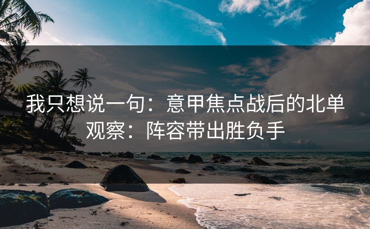 我只想说一句：意甲焦点战后的北单观察：阵容带出胜负手