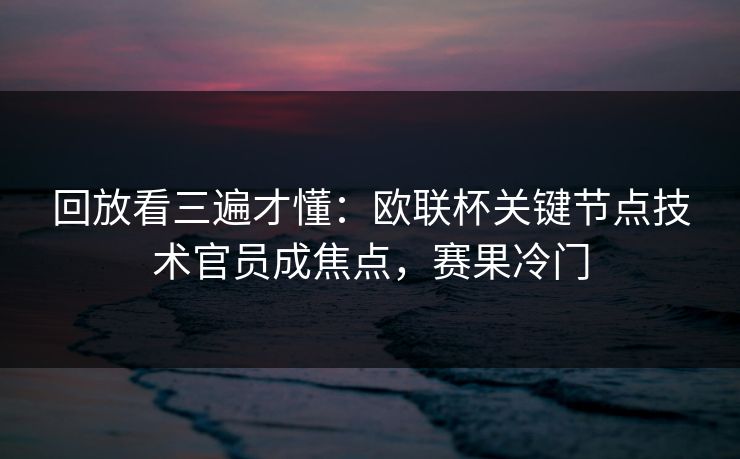 回放看三遍才懂：欧联杯关键节点技术官员成焦点，赛果冷门