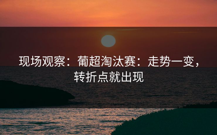 现场观察：葡超淘汰赛：走势一变，转折点就出现