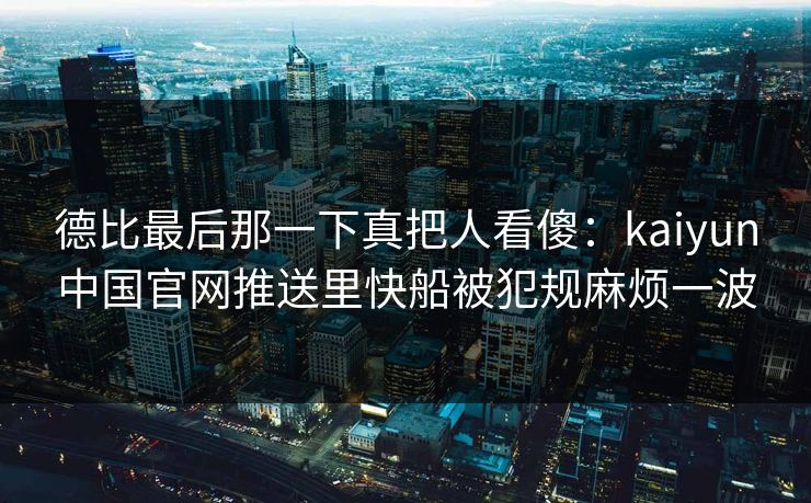 德比最后那一下真把人看傻：kaiyun中国官网推送里快船被犯规麻烦一波