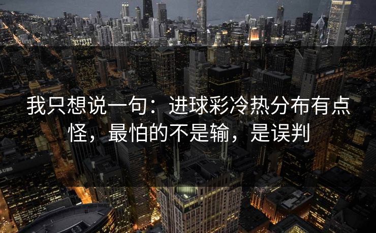 我只想说一句：进球彩冷热分布有点怪，最怕的不是输，是误判
