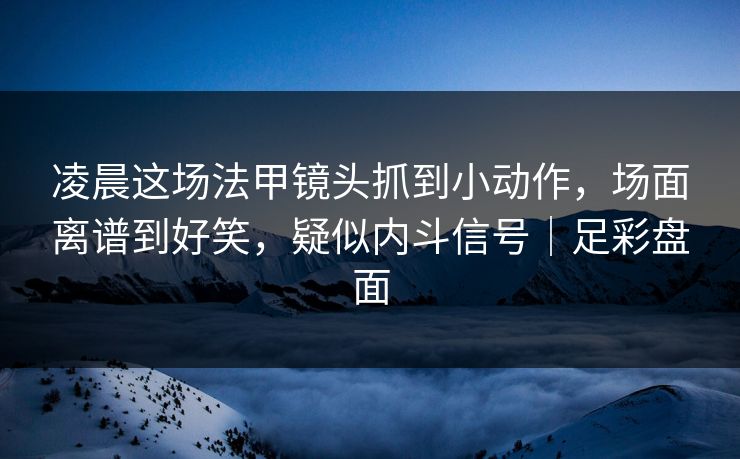 凌晨这场法甲镜头抓到小动作,场面离谱到好笑,疑似内斗信号|足彩盘面 凌晨这场法甲镜头抓到小动作,场面离谱到好笑,疑似内斗信号|足彩盘面