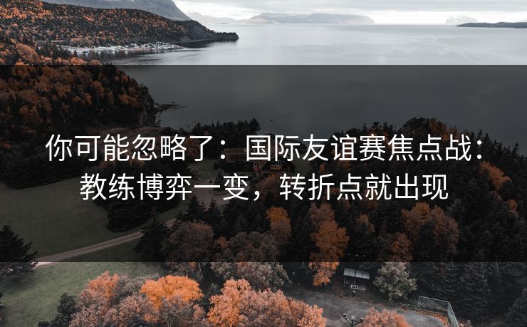你可能忽略了:国际友谊赛焦点战:教练博弈一变,转折点就出现 你可能忽略了:国际友谊赛焦点战:教练博弈一变,转折点就出现