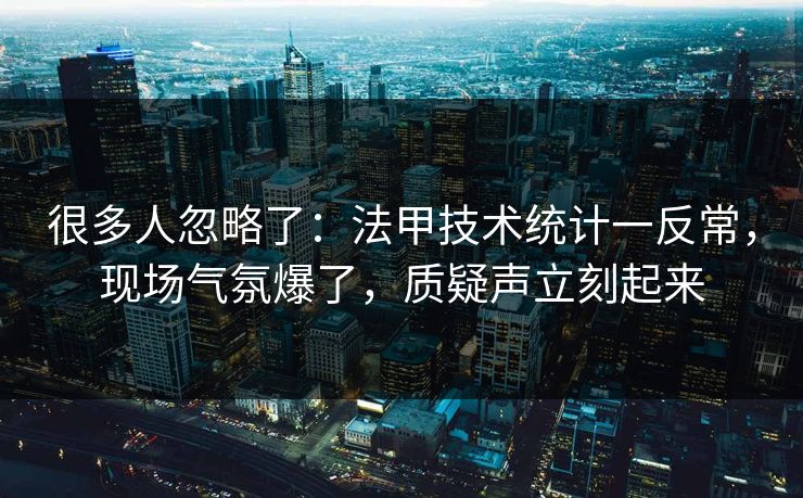 很多人忽略了:法甲技术统计一反常,现场气氛爆了,质疑声立刻起来 很多人忽略了:法甲技术统计一反常,现场气氛爆了,质疑声立刻起来