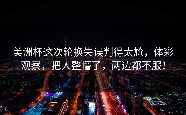 美洲杯这次轮换失误判得太尬,体彩观察,把人整懵了,两边都不服! 美洲杯这次轮换失误判得太尬,体彩观察,把人整懵了,两边都不服!
