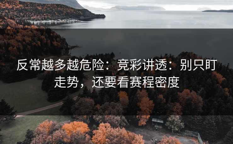 反常越多越危险:竞彩讲透:别只盯走势,还要看赛程密度 反常越多越危险:竞彩讲透:别只盯走势,还要看赛程密度