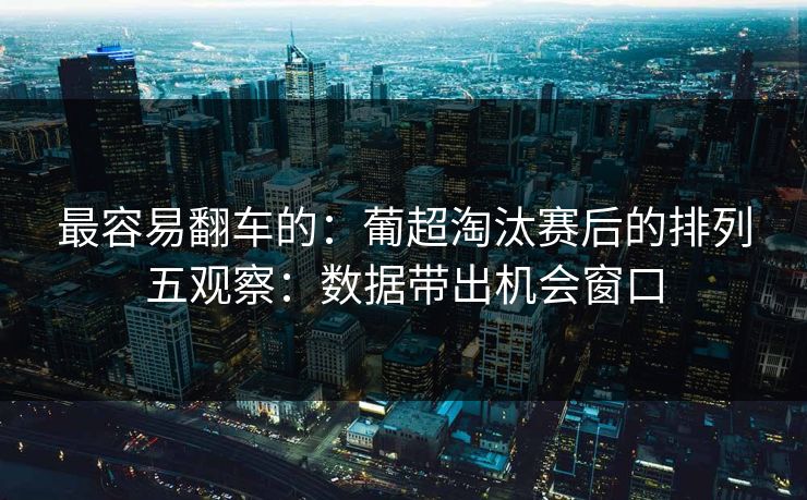 最容易翻车的:葡超淘汰赛后的排列五观察:数据带出机会窗口 最容易翻车的:葡超淘汰赛后的排列五观察:数据带出机会窗口