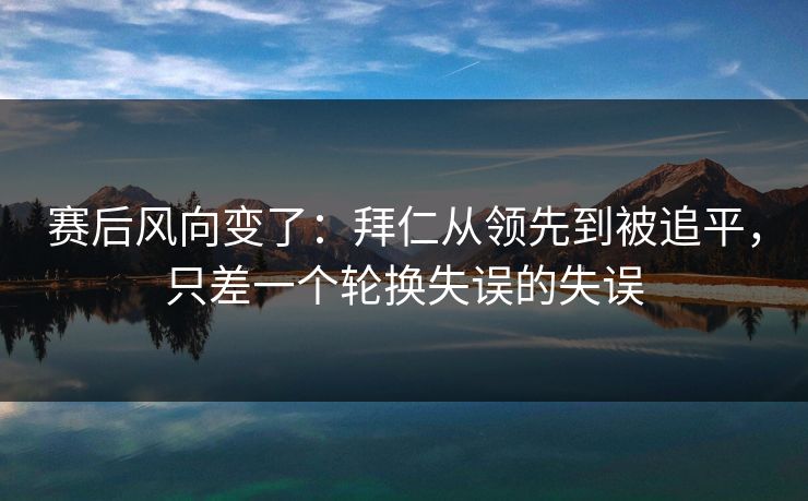 赛后风向变了:拜仁从领先到被追平,只差一个轮换失误的失误 赛后风向变了:拜仁从领先到被追平,只差一个轮换失误的失误