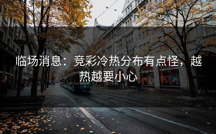 临场消息:竞彩冷热分布有点怪,越热越要小心 临场消息:竞彩冷热分布有点怪,越热越要小心