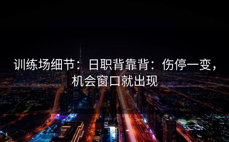 训练场细节:日职背靠背:伤停一变,机会窗口就出现 训练场细节:日职背靠背:伤停一变,机会窗口就出现