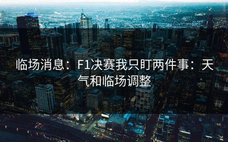 临场消息:F1决赛我只盯两件事:天气和临场调整 临场消息:F1决赛我只盯两件事:天气和临场调整