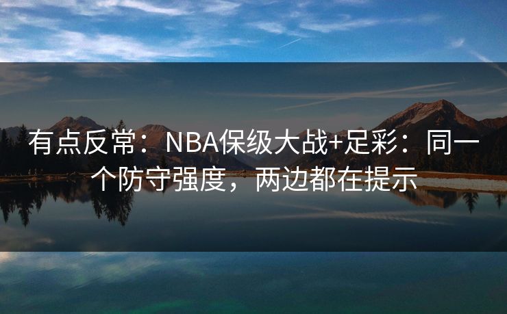 有点反常:NBA保级大战+足彩:同一个防守强度,两边都在提示 有点反常:NBA保级大战+足彩:同一个防守强度,两边都在提示