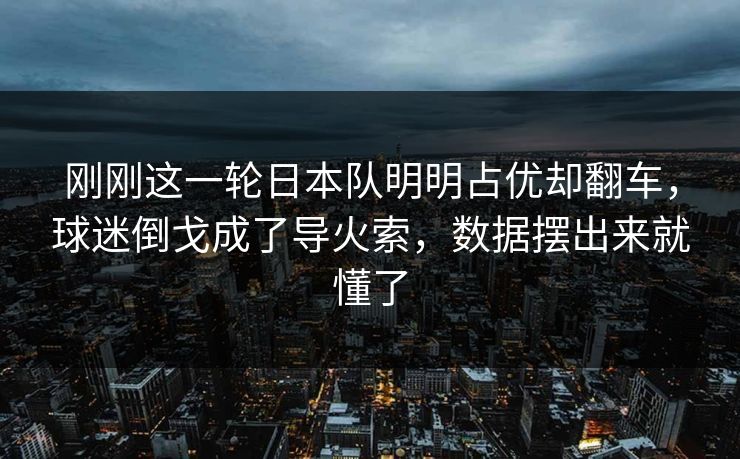 刚刚这一轮日本队明明占优却翻车，球迷倒戈成了导火索，数据摆出来就懂了