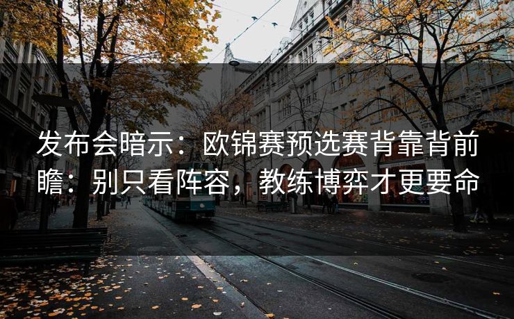 发布会暗示：欧锦赛预选赛背靠背前瞻：别只看阵容，教练博弈才更要命