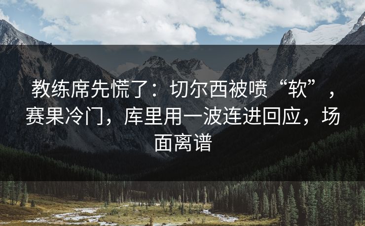 教练席先慌了：切尔西被喷“软”，赛果冷门，库里用一波连进回应，场面离谱