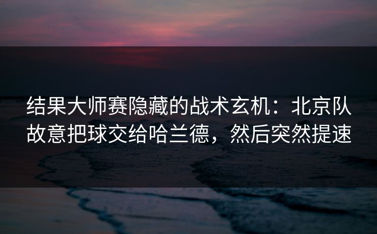 结果大师赛隐藏的战术玄机：北京队故意把球交给哈兰德，然后突然提速
