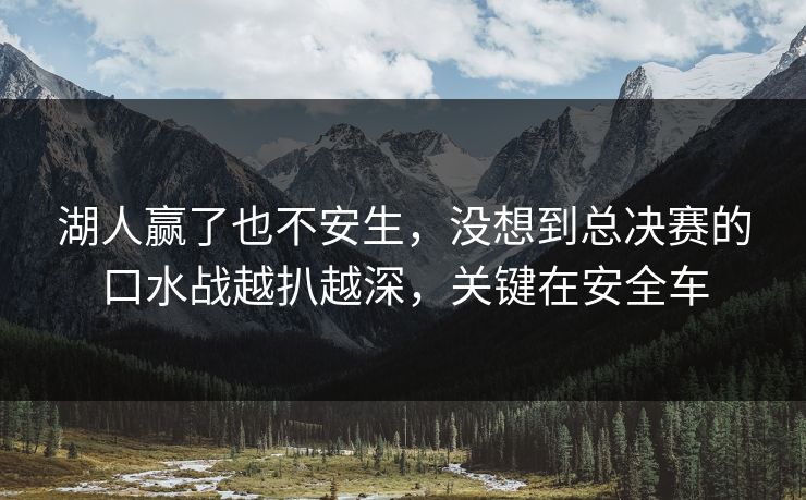 湖人赢了也不安生，没想到总决赛的口水战越扒越深，关键在安全车